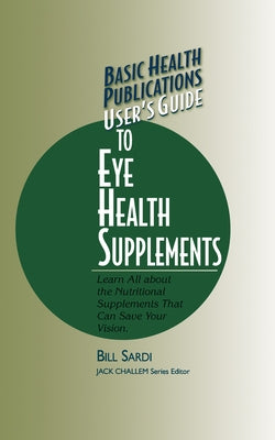 Basic Health Publications User's Guide to Eye Health Supplements: Learn All about the Nutritional Supplements That Can Save Your Vision by Sardi, Bill
