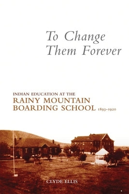 To Change Them Forever: Indian Education at the Rainy Mountain Boarding School, 1893-1920 Paperback University of Oklahoma Press