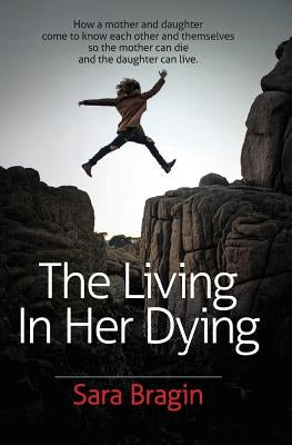 The Living In Her Dying: How a mother and daughter come to know each other and themselves so the mother can die and the daughter can live. by Bragin, Sara