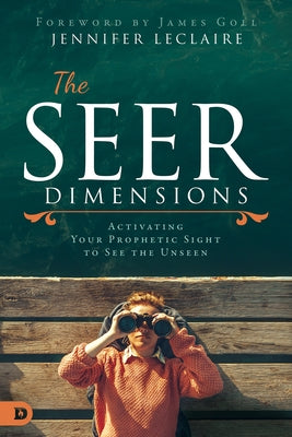The Seer Dimensions: Activating Your Prophetic Sight to See the Unseen Destiny Image Incorporated