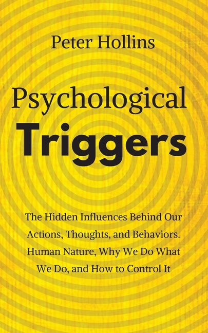 Psychological Triggers: Human Nature, Irrationality, and Why We Do What We Do. The Hidden Influences Behind Our Actions, Thoughts, and Behavio by Hollins, Peter