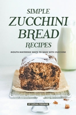 Simple Zucchini Bread Recipes: Mouth-Watering Ways to Bake with Zucchini Paperback Independently Published