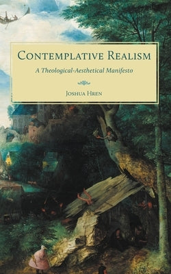 Contemplative Realism: A Theological-Aesthetical Manifesto by Hren, Joshua