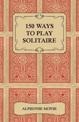 150 Ways to Play Solitaire - Complete with Layouts for Playing by Moyse, Alphonse