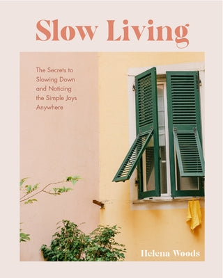 Slow Living: The Secrets to Slowing Down and Noticing the Simple Joys Anywhere (Decorating Book for Homebodies, Happiness Book) by Woods, Helena