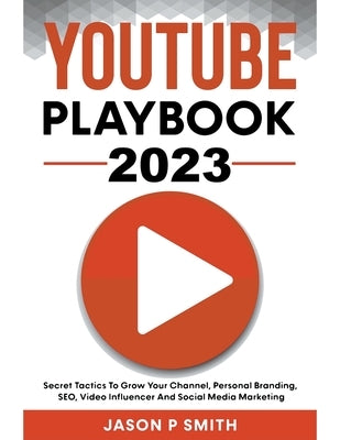 Youtube Playbook 2023 Secret Tactics To Grow Your Channel, Personal Branding, SEO, Video Influencer And Social Media Marketing by Smith, Jason P.