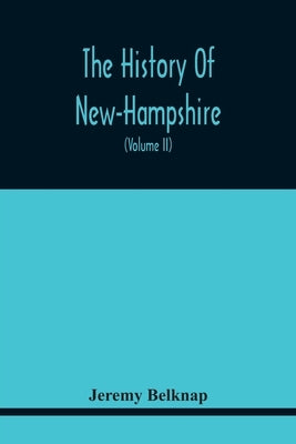 The History Of New-Hampshire. Comprehending The Events Of One Complete Century And Seventy-Five Years From The Discovery Of The River Pascataqua To Th by Belknap, Jeremy