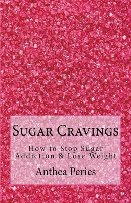 Sugar Cravings: How to Stop Sugar Addiction & Lose Weight by Peries, Anthea