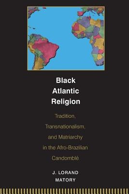 Black Atlantic Religion: Tradition, Transnationalism, and Matriarchy in the Afro-Brazilian Candomblé by Matory, J. Lorand