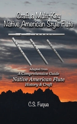 Craft a Multi-Key Native American Style Flute: Adapted from A Comprehensive Guide Native American Flute History & Craft by Fuqua, C. S.