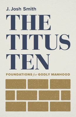 The Titus Ten: Foundations for Godly Manhood by Smith, J. Josh