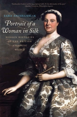 Portrait of a Woman in Silk: Hidden Histories of the British Atlantic World by Anishanslin, Zara