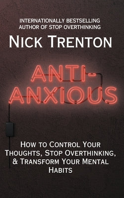 Anti-Anxious: How to Control Your Thoughts, Stop Overthinking, and Transform Your Mental Habits by Trenton, Nick