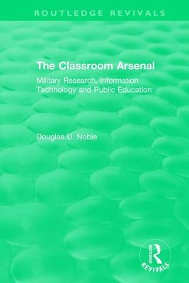 The Classroom Arsenal: Military Research, Information Technology and Public Education by Noble, Douglas D.