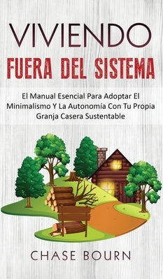 Viviendo Fuera Del Sistema: El Manual Esencial Para Adoptar El Minimalismo Y La Autonomía Con Tu Propia Granja Casera Sustentable by Bourn, Chase