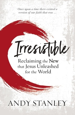 Irresistible: Reclaiming the New That Jesus Unleashed for the World by Stanley, Andy