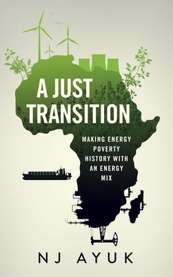 A Just Transition: Making Energy Poverty History with an Energy Mix by Ayuk, Nj
