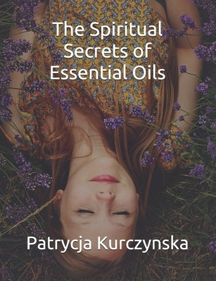 The Spiritual Secrets of Essential Oils: Second Edition Paperback Independently Published