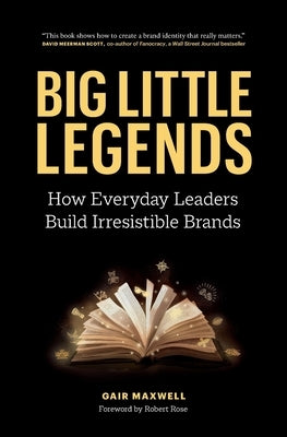 Big Little Legends: How Everyday Leaders Build Irresistible Brands by Maxwell, Gair