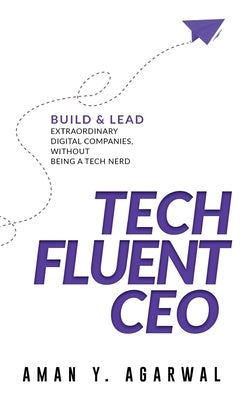 Tech Fluent CEO: Build and Lead Extraordinary Digital Companies, Without Being a Tech Nerd by Agarwal, Aman Y.