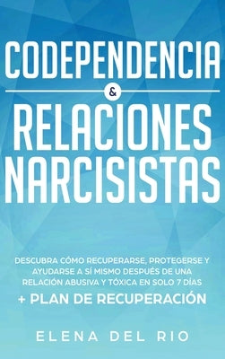 Codependencia & relaciones narcisistas: Descubra cómo recuperarse, protegerse y ayudarse a sí mismo después de una relación abusiva y tóxica en solo 7 by Rio, Elena Del