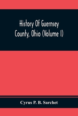 History Of Guernsey County, Ohio (Volume I) by P. B. Sarchet, Cyrus