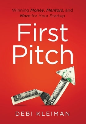 First Pitch: Winning Money, Mentors, and More for Your Startup by Kleiman, Debi