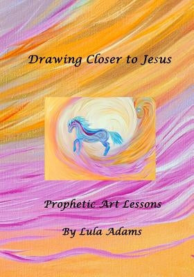 Drawing Closer to Jesus: Prophetic Art Lessons Paperback Createspace Independent Publishing Platform