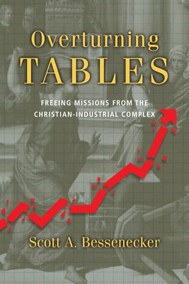 Overturning Tables: Freeing Missions from the Christian-Industrial Complex by Bessenecker, Scott A.