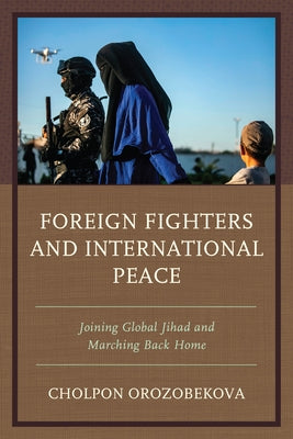 Foreign Fighters and International Peace: Joining Global Jihad and Marching Back Home by Orozobekova, Cholpon