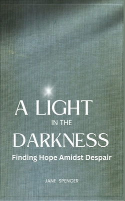 A Light in the Darkness: Finding Hope Amidst Despair by Spencer, Jane