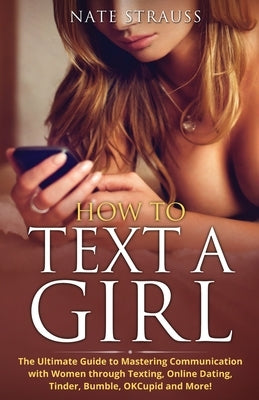 How to Text A Girl: The Ultimate Guide to Mastering Communication with Women Through Texting, Online Dating, Tinder, Bumble, OKCupid, Matc by Twyman, Harvey