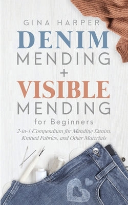 Denim Mending + Visible Mending for Beginners: 2-in-1 Compendium for Mending Denim, Knitted Fabrics, and Other Materials by Harper, Gina