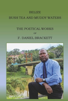 Belize Bush Tea and Muddy Waters: The Poetical Works of F. Daniel Brackett by Brackett, F. Daniel