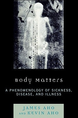 Body Matters: A Phenomenology of Sickness, Disease, and Illness by Aho, James