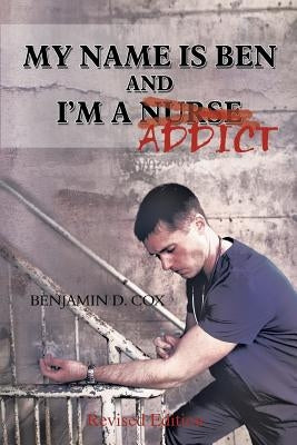 My Name Is Ben, and I'm a Nurse / Addict by Cox, Benjamin D.