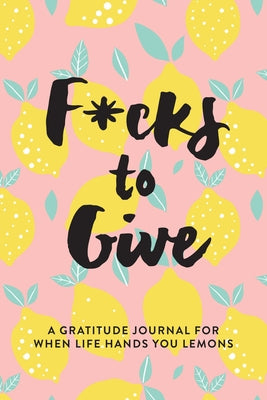 F*cks to Give: A Gratitude Journal for When Life Hands You Lemons by Jenness, L. T.