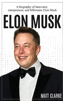 Elon Musk: A Biography of Innovator, Entrepreneur, and Billionaire Elon Musk by Clarke, Matt