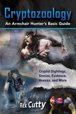 Cryptozoology: Cryptid Sightings, Stories, Evidence, Hoaxes, and More. An Armchair Hunter's Basic Guide by Cutty, Rex