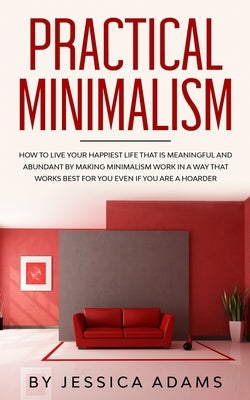 Practical Minimalism: How to Live Your Happiest Life That is Meaningful and Abundant by Making Minimalism Work in a Way That Works Best for by Adams, Jessica