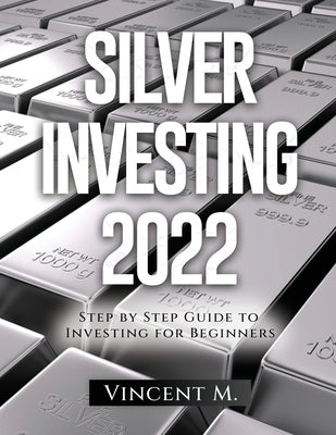 Silver Investing 2022: Step by Step Guide to Investing for Beginners by Vincent M