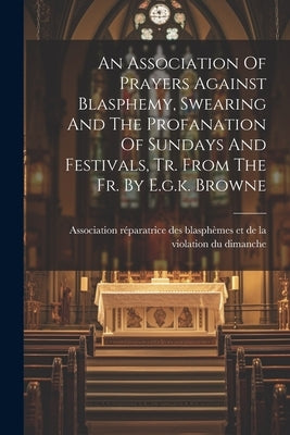 An Association Of Prayers Against Blasphemy, Swearing And The Profanation Of Sundays And Festivals, Tr. From The Fr. By E.g.k. Browne Paperback Legare Street Press