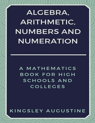 Algebra, Arithmetic, Numbers and Numeration: A Mathematics Book for High Schools and Colleges by Augustine, Kingsley