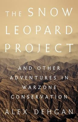 The Snow Leopard Project: And Other Adventures in Warzone Conservation by Dehgan, Alex