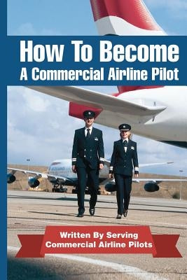 How To Become A Commercial Airline Pilot: Written By Serving Commercial Airline Pilots by Cohen, Jason