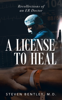 A License to Heal: Recollections of an ER Doctor by Bentley, M. D. Steven