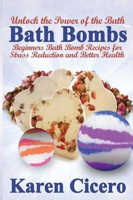 Bath Bombs: Beginners Bath Bomb Recipes for Stress Reduction and Better Health: Unlock the Power of the Bath by Cicero, Karen