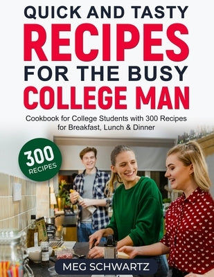 Quick and Tasty Recipes for the Busy College Man: Cookbook for College Students with 300 Recipes for Breakfast, Lunch & Dinner Paperback Meg Schwartz