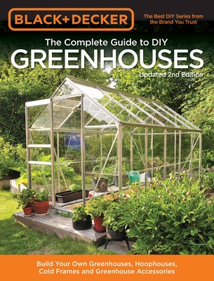 Black & Decker the Complete Guide to DIY Greenhouses, Updated 2nd Edition: Build Your Own Greenhouses, Hoophouses, Cold Frames & Greenhouse Accessorie by Editors of Cool Springs Press