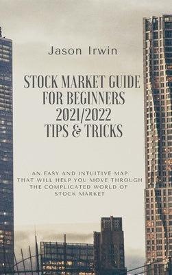 Stock Market Guide for Beginners 2021/2022 - Tips and Tricks: An easy and intuitive map that will help you move through the complicated world of Stock by Irwin, Jason